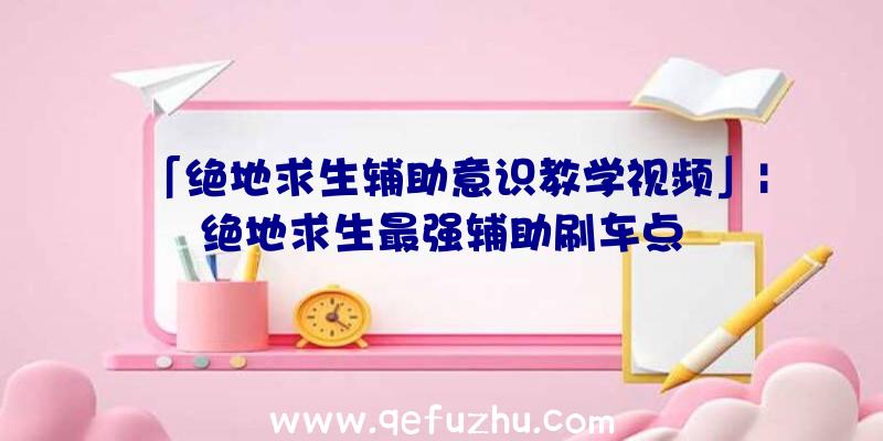 「绝地求生辅助意识教学视频」|绝地求生最强辅助刷车点